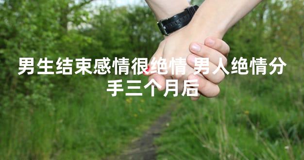 男生结束感情很绝情 男人绝情分手三个月后
